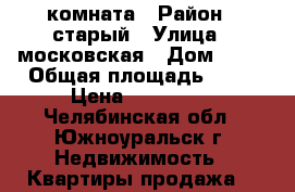 комната › Район ­ старый › Улица ­ московская › Дом ­ 17 › Общая площадь ­ 20 › Цена ­ 600 000 - Челябинская обл., Южноуральск г. Недвижимость » Квартиры продажа   